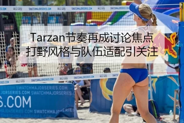 Tarzan节奏再成讨论焦点 打野风格与队伍适配引关注